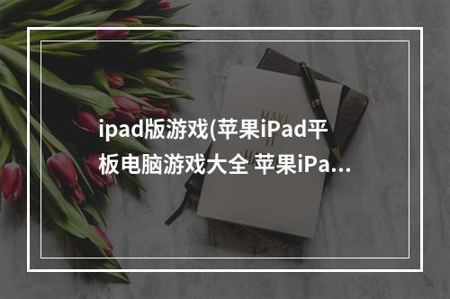 ipad版游戏(苹果iPad平板电脑游戏大全 苹果iPad平板电脑单机 网游)