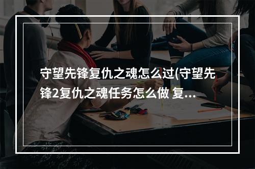 守望先锋复仇之魂怎么过(守望先锋2复仇之魂任务怎么做 复仇之魂任务攻略  )