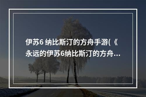 伊苏6 纳比斯汀的方舟手游(《永远的伊苏6纳比斯汀的方舟》快速练级攻略)