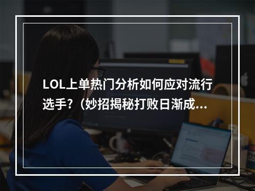 LOL上单热门分析如何应对流行选手?（妙招揭秘打败日渐成熟的选手）