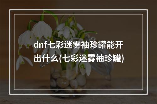 dnf七彩迷雾袖珍罐能开出什么(七彩迷雾袖珍罐)