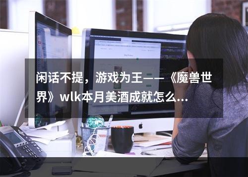 闲话不提，游戏为王——《魔兽世界》wlk本月美酒成就怎么做