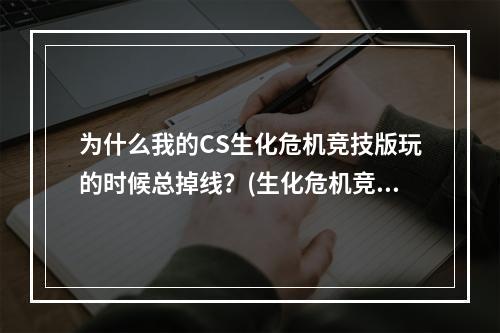 为什么我的CS生化危机竞技版玩的时候总掉线？(生化危机竞技版)