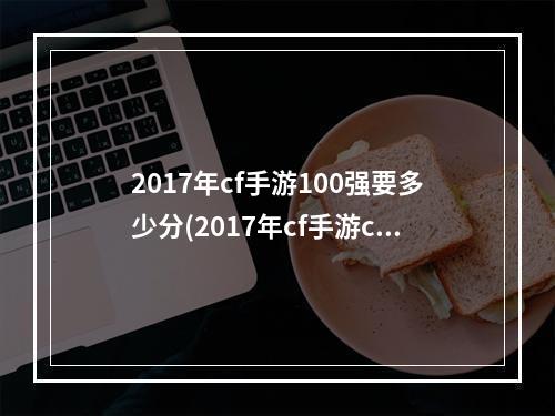 2017年cf手游100强要多少分(2017年cf手游cdk)