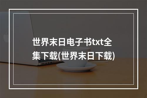 世界末日电子书txt全集下载(世界末日下载)