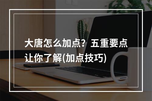 大唐怎么加点？五重要点让你了解(加点技巧)