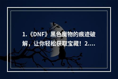 1.《DNF》黑色魔物的痕迹破解，让你轻松获取宝藏！2. 《DNF》黑色魔物的痕迹藏在哪里？这里为你解答！