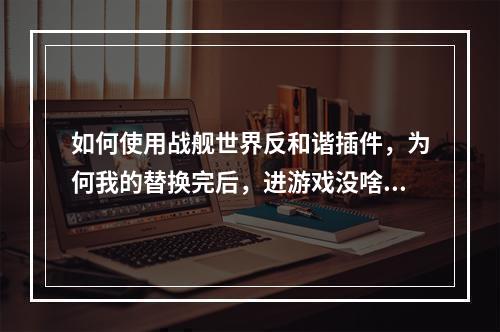 如何使用战舰世界反和谐插件，为何我的替换完后，进游戏没啥变化(战舰世界反和谐补丁)