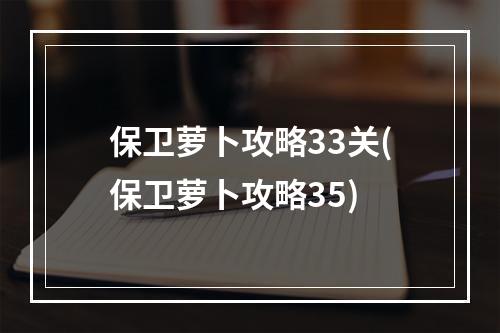 保卫萝卜攻略33关(保卫萝卜攻略35)