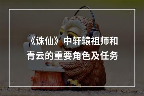 《诛仙》中轩辕祖师和青云的重要角色及任务