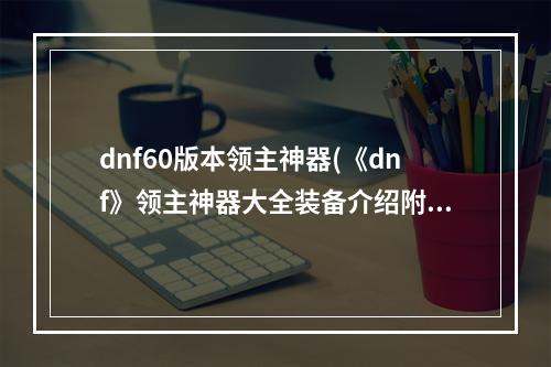 dnf60版本领主神器(《dnf》领主神器大全装备介绍附图片)