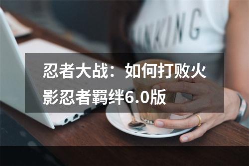 忍者大战：如何打败火影忍者羁绊6.0版