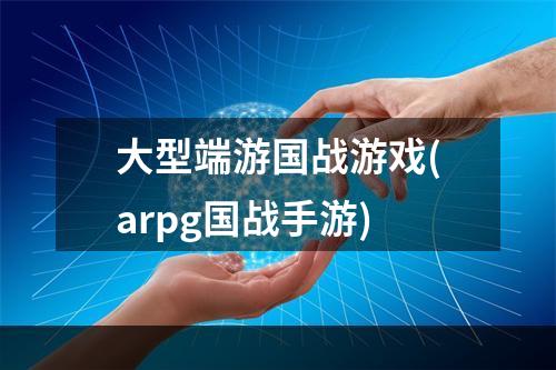 大型端游国战游戏(arpg国战手游)