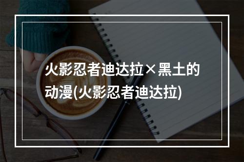 火影忍者迪达拉×黑土的动漫(火影忍者迪达拉)