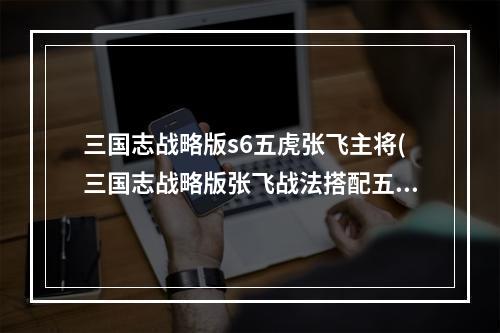 三国志战略版s6五虎张飞主将(三国志战略版张飞战法搭配五虎张飞技能选择)