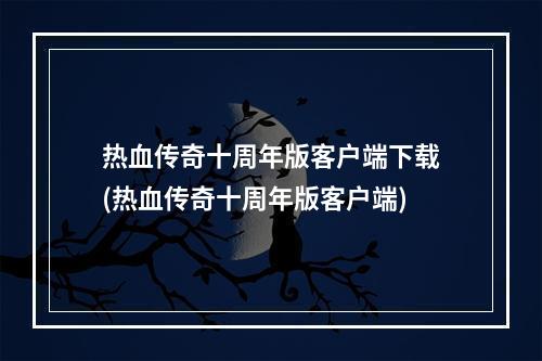 热血传奇十周年版客户端下载(热血传奇十周年版客户端)