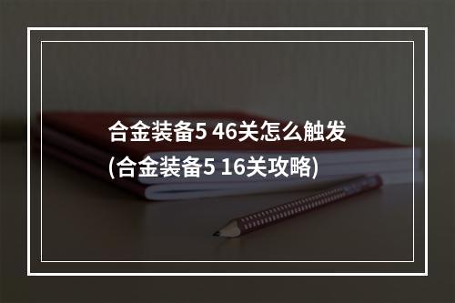 合金装备5 46关怎么触发(合金装备5 16关攻略)