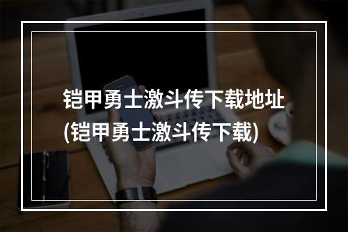 铠甲勇士激斗传下载地址(铠甲勇士激斗传下载)