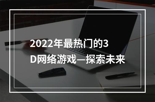 2022年最热门的3D网络游戏—探索未来