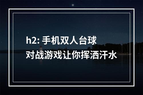 h2: 手机双人台球对战游戏让你挥洒汗水