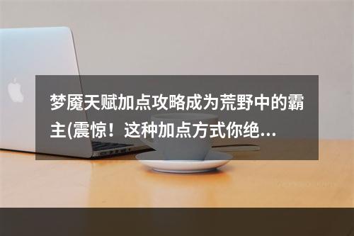 梦魇天赋加点攻略成为荒野中的霸主(震惊！这种加点方式你绝对没有尝试过)