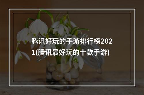 腾讯好玩的手游排行榜2021(腾讯最好玩的十款手游)