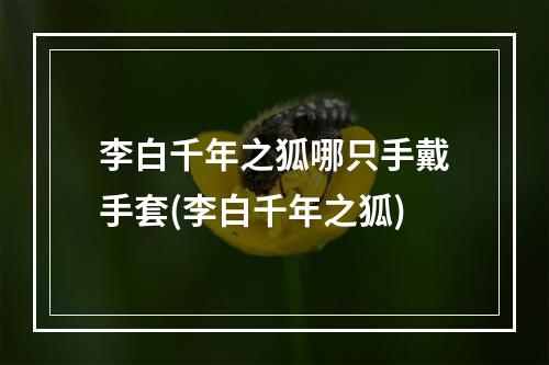 李白千年之狐哪只手戴手套(李白千年之狐)