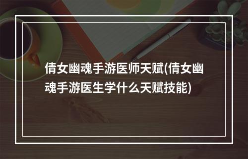 倩女幽魂手游医师天赋(倩女幽魂手游医生学什么天赋技能)