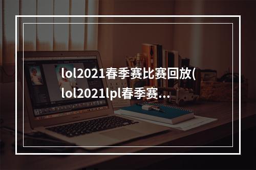 lol2021春季赛比赛回放(lol2021lpl春季赛3月11日WEvsOMG比赛视频 2021lpl春季)