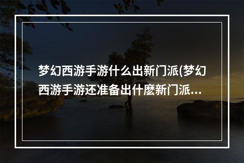 梦幻西游手游什么出新门派(梦幻西游手游还准备出什麽新门派)