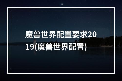 魔兽世界配置要求2019(魔兽世界配置)