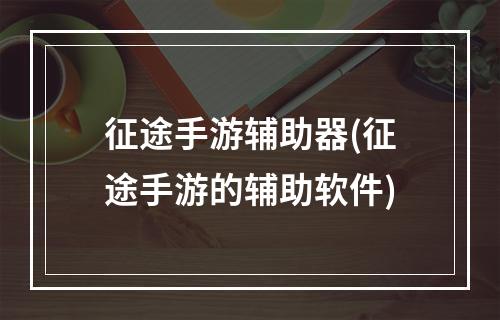 征途手游辅助器(征途手游的辅助软件)