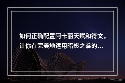 如何正确配置阿卡丽天赋和符文，让你在完美地运用暗影之拳的同时将你的游戏水平提升到一个新的高度？