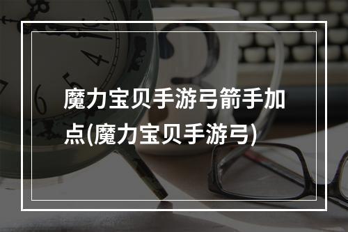 魔力宝贝手游弓箭手加点(魔力宝贝手游弓)