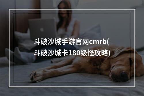 斗破沙城手游官网cmrb(斗破沙城卡180级怪攻略)