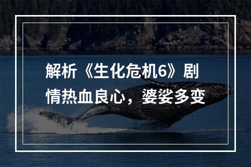 解析《生化危机6》剧情热血良心，婆娑多变