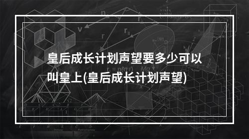 皇后成长计划声望要多少可以叫皇上(皇后成长计划声望)