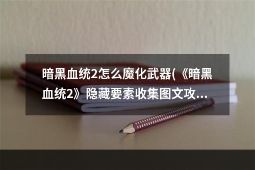 暗黑血统2怎么魔化武器(《暗黑血统2》隐藏要素收集图文攻略 特殊武器魔火之)