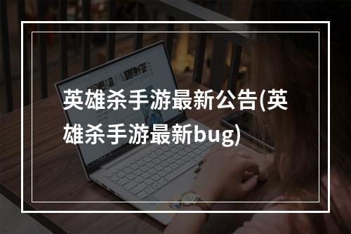 英雄杀手游最新公告(英雄杀手游最新bug)