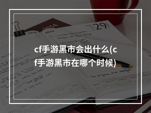 cf手游黑市会出什么(cf手游黑市在哪个时候)