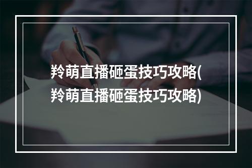 羚萌直播砸蛋技巧攻略(羚萌直播砸蛋技巧攻略)