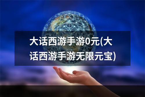 大话西游手游0元(大话西游手游无限元宝)