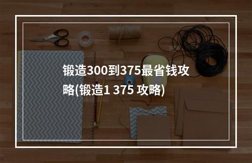 锻造300到375最省钱攻略(锻造1 375 攻略)