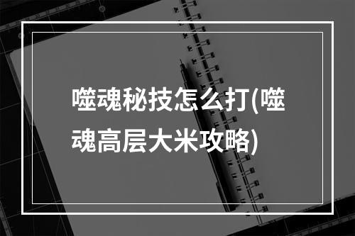 噬魂秘技怎么打(噬魂高层大米攻略)