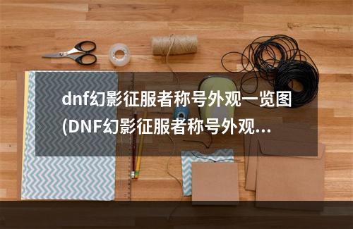 dnf幻影征服者称号外观一览图(DNF幻影征服者称号外观一览 )