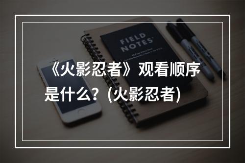 《火影忍者》观看顺序是什么？(火影忍者)