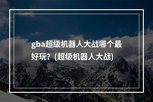 gba超级机器人大战哪个最好玩？(超级机器人大战)