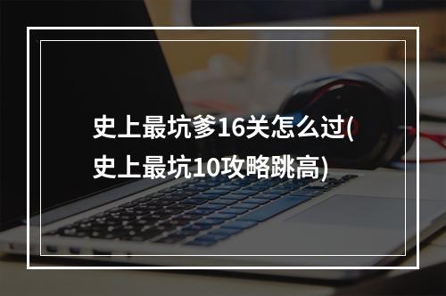 史上最坑爹16关怎么过(史上最坑10攻略跳高)