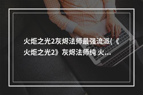 火炬之光2灰烬法师最强流派(《火炬之光2》灰烬法师纯 火冰 电三系主修技能搭配)