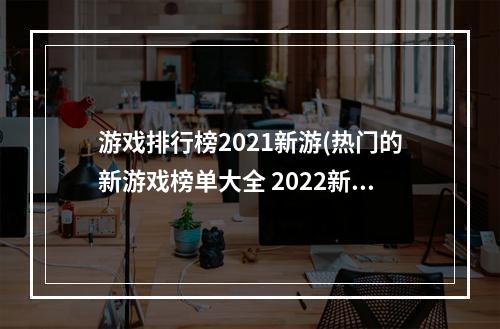 游戏排行榜2021新游(热门的新游戏榜单大全 2022新游戏合集 )